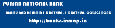 PUNJAB NATIONAL BANK  JAMMU AND KASHMIR J  K KATHUA, J  K KATHUA, COLLEGE ROAD  banks information 